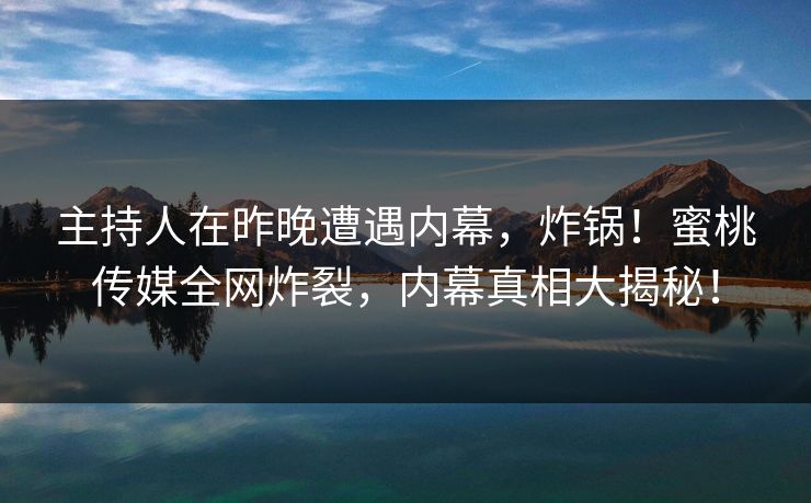 主持人在昨晚遭遇内幕，炸锅！蜜桃传媒全网炸裂，内幕真相大揭秘！