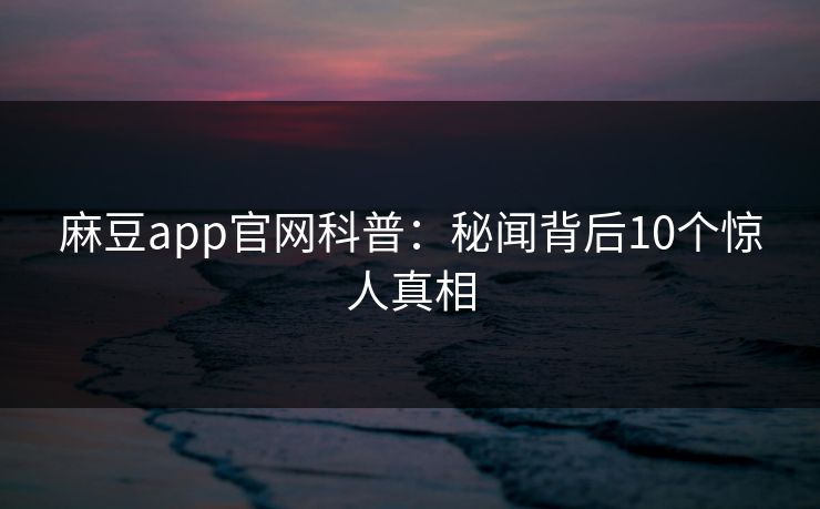 麻豆app官网科普：秘闻背后10个惊人真相
