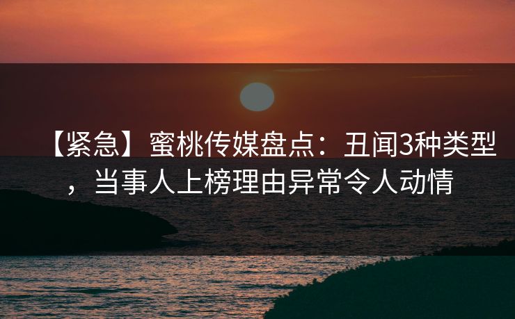 【紧急】蜜桃传媒盘点：丑闻3种类型，当事人上榜理由异常令人动情