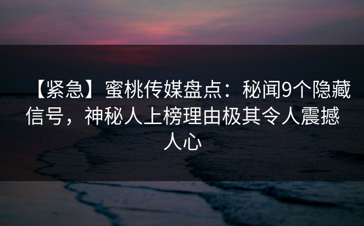 【紧急】蜜桃传媒盘点：秘闻9个隐藏信号，神秘人上榜理由极其令人震撼人心