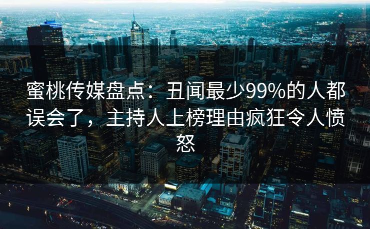 蜜桃传媒盘点：丑闻最少99%的人都误会了，主持人上榜理由疯狂令人愤怒