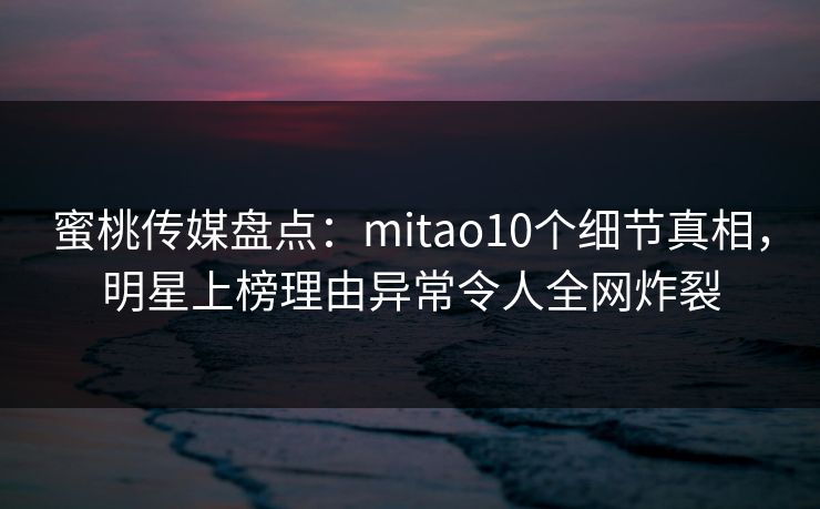 蜜桃传媒盘点：mitao10个细节真相，明星上榜理由异常令人全网炸裂
