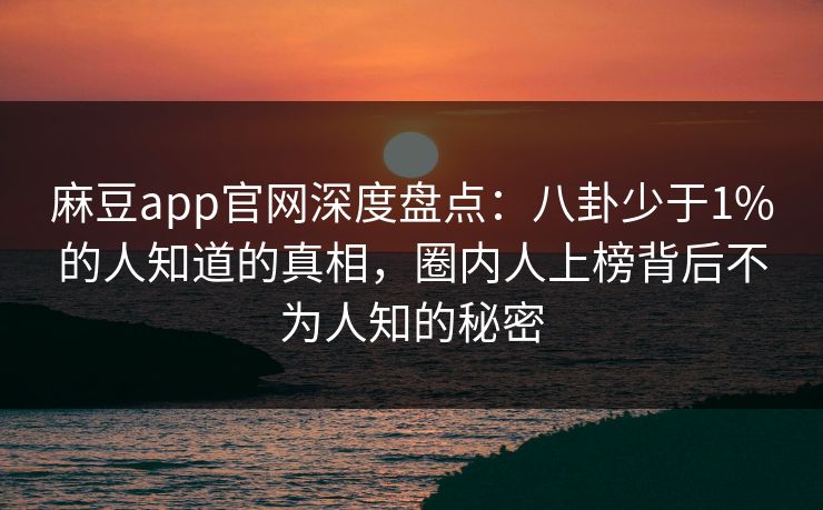 麻豆app官网深度盘点:八卦少于1%的人知道的真相,圈内人上榜背后不为人知的秘密 麻豆app官网深度盘点:八卦少于1%的人知道的真相,圈内人上榜背后不为人知的秘密