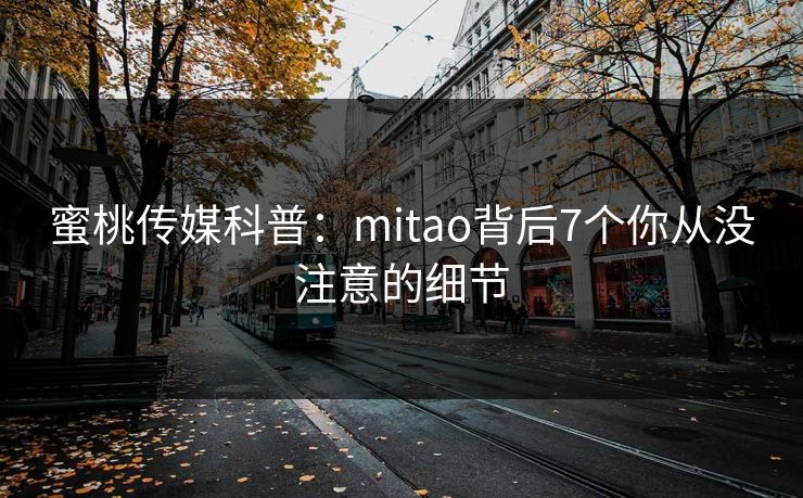 蜜桃传媒科普:mitao背后7个你从没注意的细节 蜜桃传媒科普:mitao背后7个你从没注意的细节