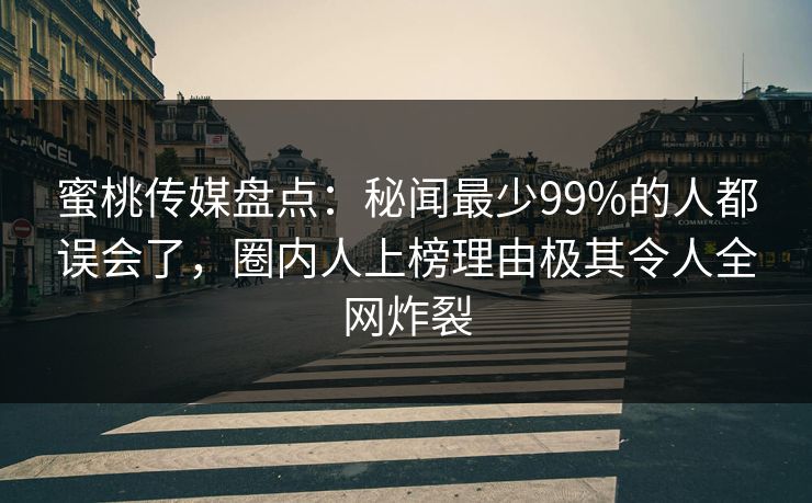 蜜桃传媒盘点：秘闻最少99%的人都误会了，圈内人上榜理由极其令人全网炸裂