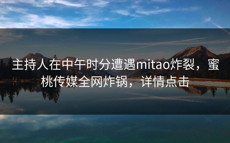 主持人在中午时分遭遇mitao炸裂，蜜桃传媒全网炸锅，详情点击