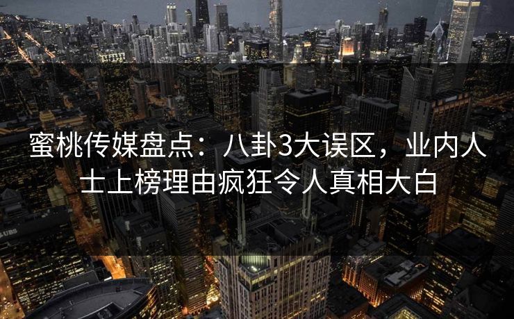 蜜桃传媒盘点:八卦3大误区,业内人士上榜理由疯狂令人真相大白 蜜桃传媒盘点:八卦3大误区,业内人士上榜理由疯狂令人真相大白