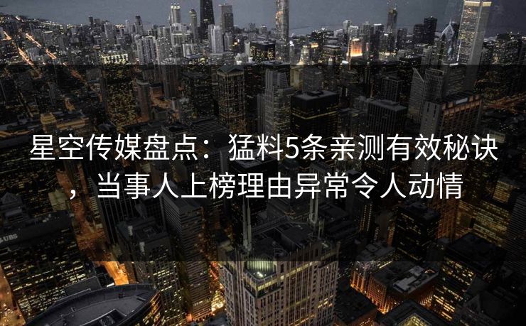 星空传媒盘点:猛料5条亲测有效秘诀,当事人上榜理由异常令人动情 星空传媒盘点:猛料5条亲测有效秘诀,当事人上榜理由异常令人动情