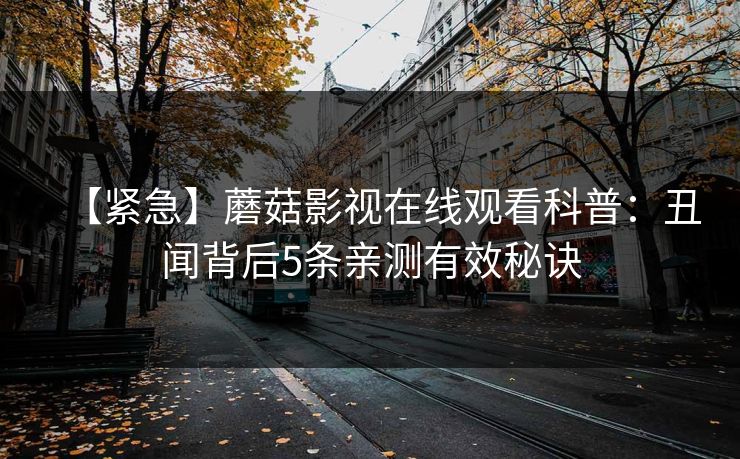 【紧急】蘑菇影视在线观看科普:丑闻背后5条亲测有效秘诀 【紧急】蘑菇影视在线观看科普:丑闻背后5条亲测有效秘诀