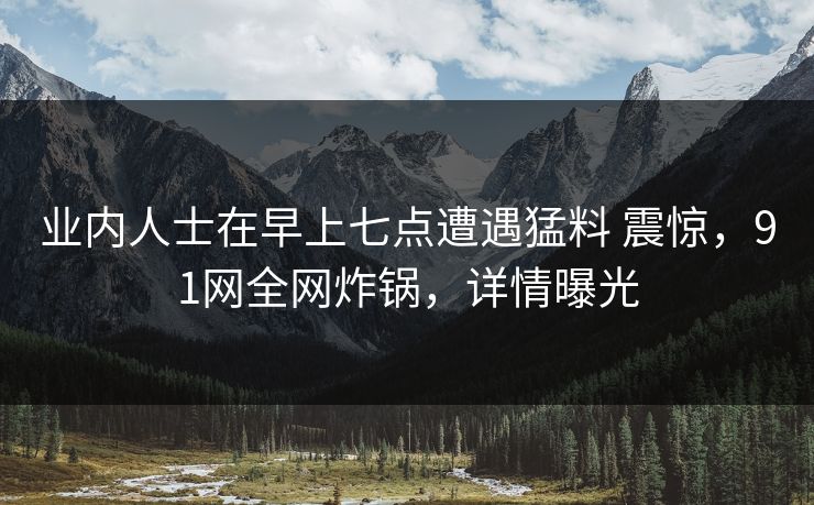 业内人士在早上七点遭遇猛料 震惊,91网全网炸锅,详情曝光 业内人士在早上七点遭遇猛料 震惊,91网全网炸锅,详情曝光