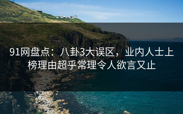 91网盘点：八卦3大误区，业内人士上榜理由超乎常理令人欲言又止