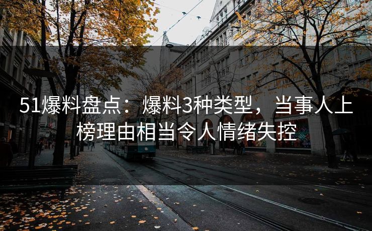 51爆料盘点：爆料3种类型，当事人上榜理由相当令人情绪失控