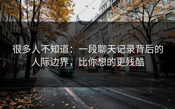 很多人不知道：一段聊天记录背后的人际边界，比你想的更残酷
