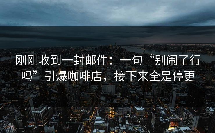 刚刚收到一封邮件:一句“别闹了行吗”引爆咖啡店,接下来全是停更 刚刚收到一封邮件:一句“别闹了行吗”引爆咖啡店,接下来全是停更