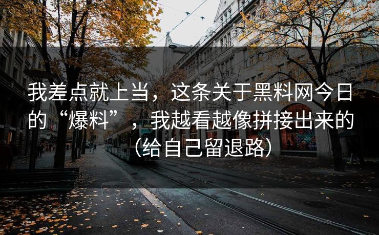 我差点就上当，这条关于黑料网今日的“爆料”，我越看越像拼接出来的（给自己留退路）