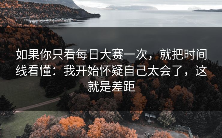 如果你只看每日大赛一次，就把时间线看懂：我开始怀疑自己太会了，这就是差距