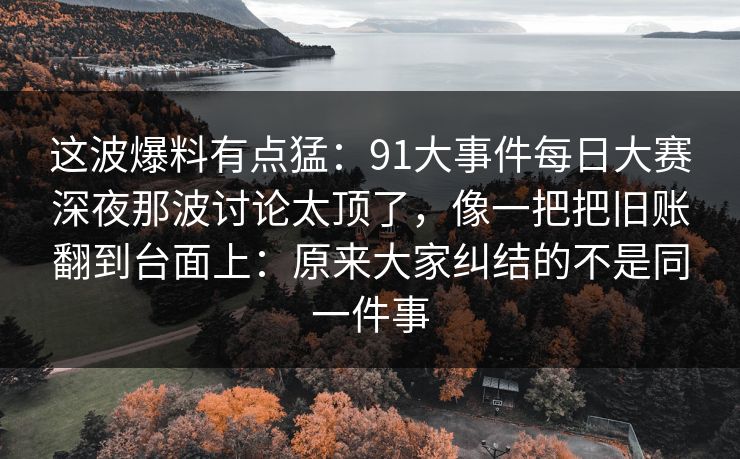这波爆料有点猛：91大事件每日大赛深夜那波讨论太顶了，像一把把旧账翻到台面上：原来大家纠结的不是同一件事