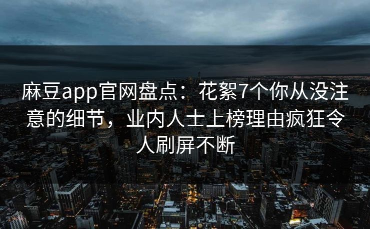 麻豆app官网盘点：花絮7个你从没注意的细节，业内人士上榜理由疯狂令人刷屏不断