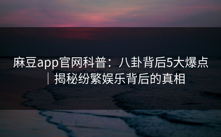 麻豆app官网科普：八卦背后5大爆点｜揭秘纷繁娱乐背后的真相