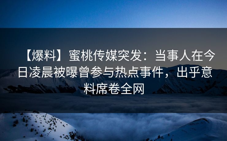 【爆料】蜜桃传媒突发：当事人在今日凌晨被曝曾参与热点事件，出乎意料席卷全网
