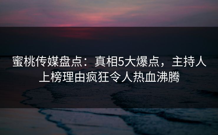 蜜桃传媒盘点：真相5大爆点，主持人上榜理由疯狂令人热血沸腾