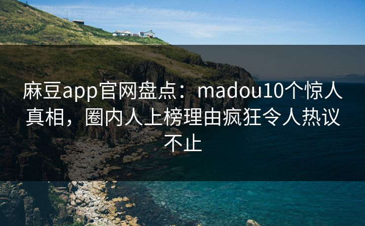 麻豆app官网盘点：madou10个惊人真相，圈内人上榜理由疯狂令人热议不止