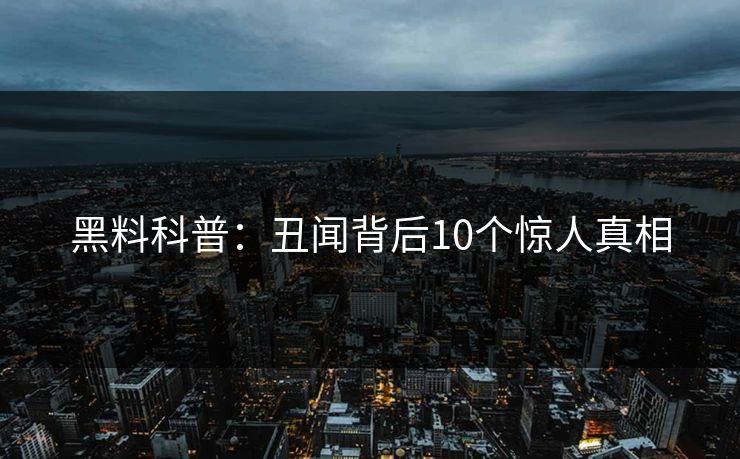 黑料科普：丑闻背后10个惊人真相