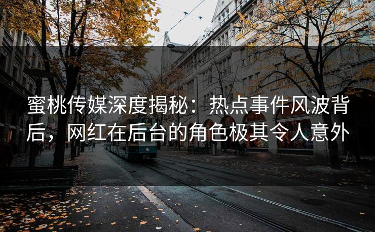 蜜桃传媒深度揭秘：热点事件风波背后，网红在后台的角色极其令人意外