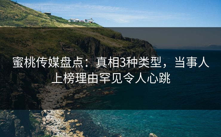 蜜桃传媒盘点：真相3种类型，当事人上榜理由罕见令人心跳
