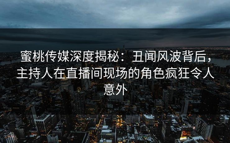 蜜桃传媒深度揭秘：丑闻风波背后，主持人在直播间现场的角色疯狂令人意外