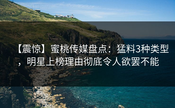 【震惊】蜜桃传媒盘点：猛料3种类型，明星上榜理由彻底令人欲罢不能