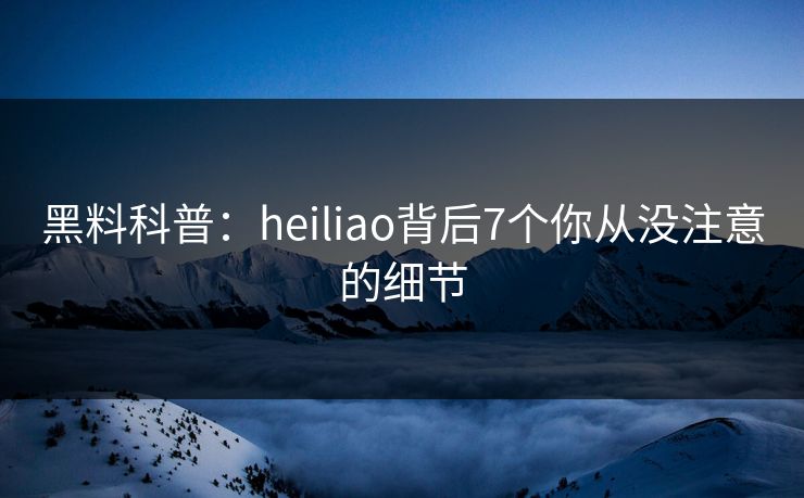 黑料科普：heiliao背后7个你从没注意的细节
