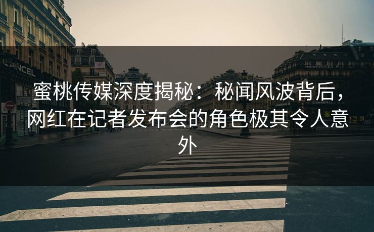 蜜桃传媒深度揭秘：秘闻风波背后，网红在记者发布会的角色极其令人意外