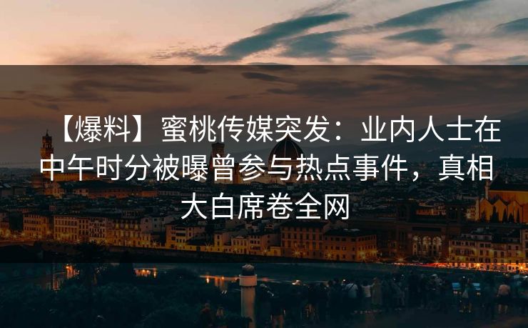 【爆料】蜜桃传媒突发：业内人士在中午时分被曝曾参与热点事件，真相大白席卷全网