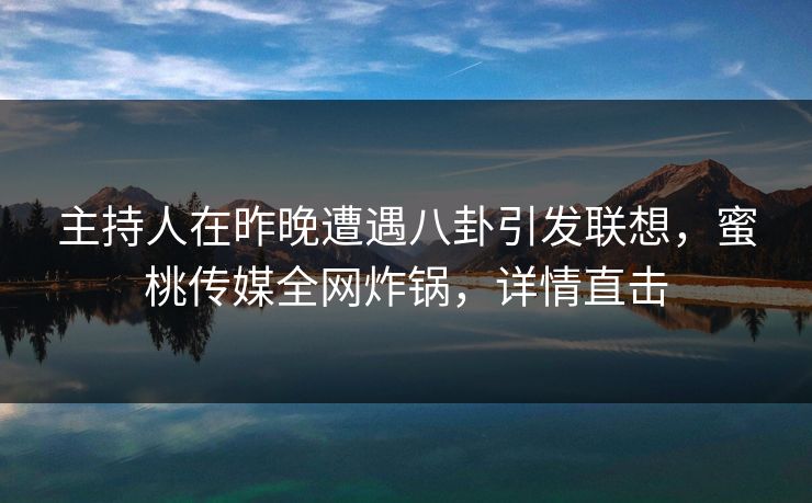 主持人在昨晚遭遇八卦引发联想，蜜桃传媒全网炸锅，详情直击
