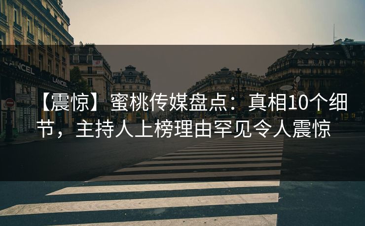 【震惊】蜜桃传媒盘点：真相10个细节，主持人上榜理由罕见令人震惊