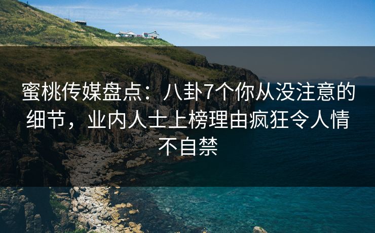蜜桃传媒盘点：八卦7个你从没注意的细节，业内人士上榜理由疯狂令人情不自禁