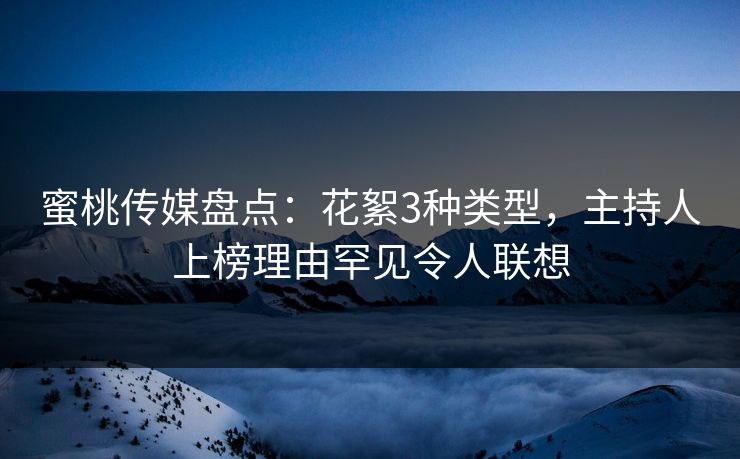 蜜桃传媒盘点：花絮3种类型，主持人上榜理由罕见令人联想
