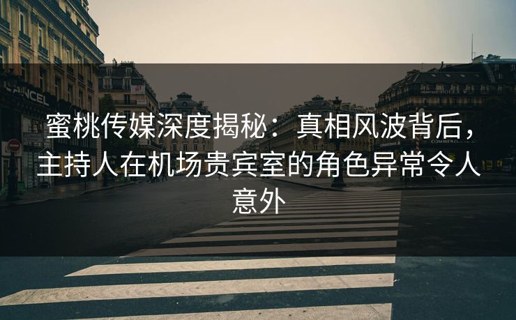 蜜桃传媒深度揭秘：真相风波背后，主持人在机场贵宾室的角色异常令人意外