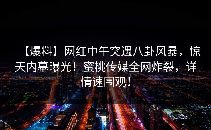 【爆料】网红中午突遇八卦风暴,惊天内幕曝光!蜜桃传媒全网炸裂,详情速围观! 【爆料】网红中午突遇八卦风暴,惊天内幕曝光!蜜桃传媒全网炸裂,详情速围观!