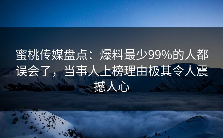 蜜桃传媒盘点：爆料最少99%的人都误会了，当事人上榜理由极其令人震撼人心