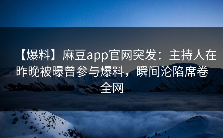 【爆料】麻豆app官网突发：主持人在昨晚被曝曾参与爆料，瞬间沦陷席卷全网