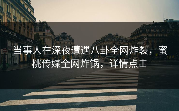 当事人在深夜遭遇八卦全网炸裂,蜜桃传媒全网炸锅,详情点击 当事人在深夜遭遇八卦全网炸裂,蜜桃传媒全网炸锅,详情点击