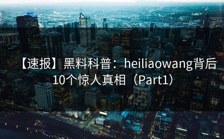 【速报】黑料科普：heiliaowang背后10个惊人真相（Part1）
