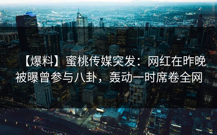【爆料】蜜桃传媒突发：网红在昨晚被曝曾参与八卦，轰动一时席卷全网