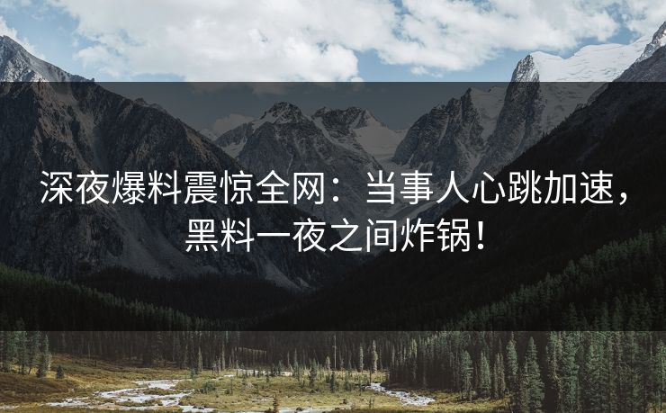 深夜爆料震惊全网：当事人心跳加速，黑料一夜之间炸锅！