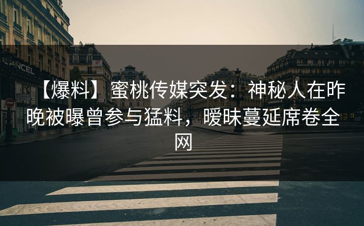 【爆料】蜜桃传媒突发：神秘人在昨晚被曝曾参与猛料，暧昧蔓延席卷全网