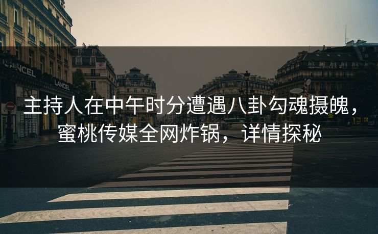 主持人在中午时分遭遇八卦勾魂摄魄，蜜桃传媒全网炸锅，详情探秘