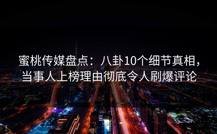 蜜桃传媒盘点：八卦10个细节真相，当事人上榜理由彻底令人刷爆评论