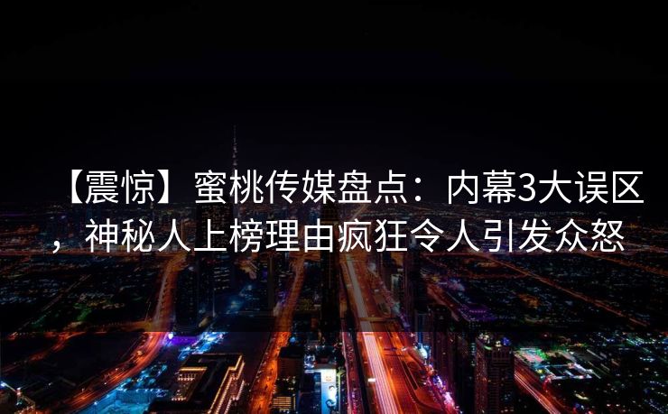 【震惊】蜜桃传媒盘点：内幕3大误区，神秘人上榜理由疯狂令人引发众怒